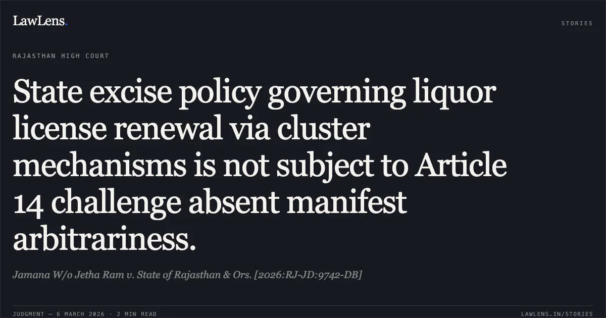 State excise policy governing liquor license renewal via cluster mechanisms is not subject to Article 14 challenge absent manifest arbitrariness.. Jamana W/o Jetha Ram v. State of Rajasthan & Ors. [2026:RJ-JD:9742-DB]. Rajasthan High Court. LawLens