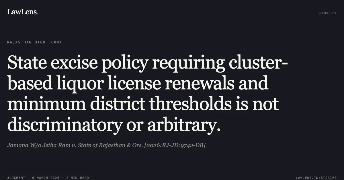 State excise policy requiring cluster-based liquor license renewals and minimum district thresholds is not discriminatory or arbitrary.. Jamana W/o Jetha Ram v. State of Rajasthan & Ors. [2026:RJ-JD:9742-DB]. Rajasthan High Court. LawLens