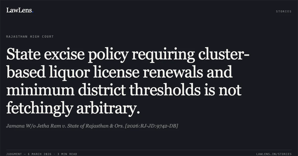 State excise policy requiring cluster-based liquor license renewals and minimum district thresholds is not fetchingly arbitrary.. Jamana W/o Jetha Ram v. State of Rajasthan & Ors. [2026:RJ-JD:9742-DB]. Rajasthan High Court. LawLens