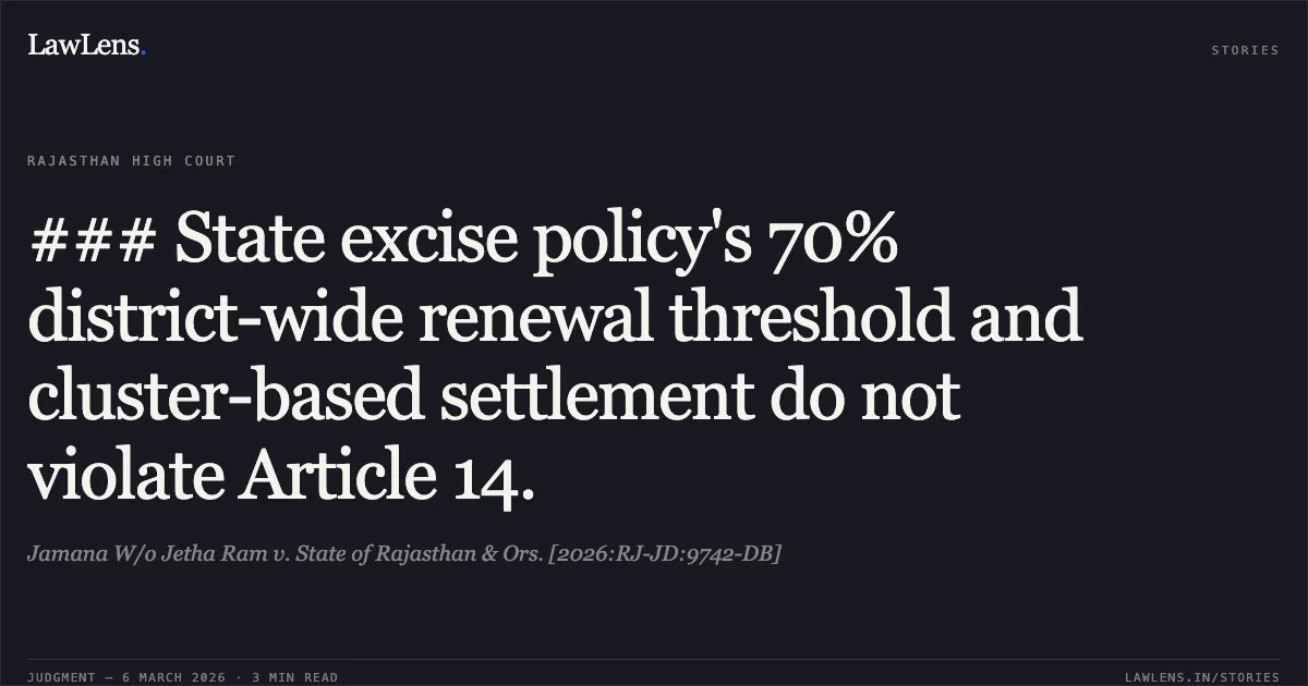 ### State excise policy's 70% district-wide renewal threshold and cluster-based settlement do not violate Article 14.. Jamana W/o Jetha Ram v. State of Rajasthan & Ors. [2026:RJ-JD:9742-DB]. Rajasthan High Court. LawLens