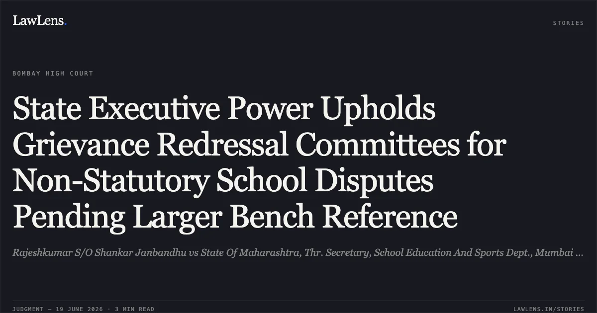 State Executive Power Upholds Grievance Redressal Committees for Non-Statutory School Disputes Pending Larger Bench Reference. Rajeshkumar S/O Shankar Janbandhu vs State Of Maharashtra, Thr. Secretary, School Education And Sports Dept., Mumbai And Others. Bombay High Court. LawLens