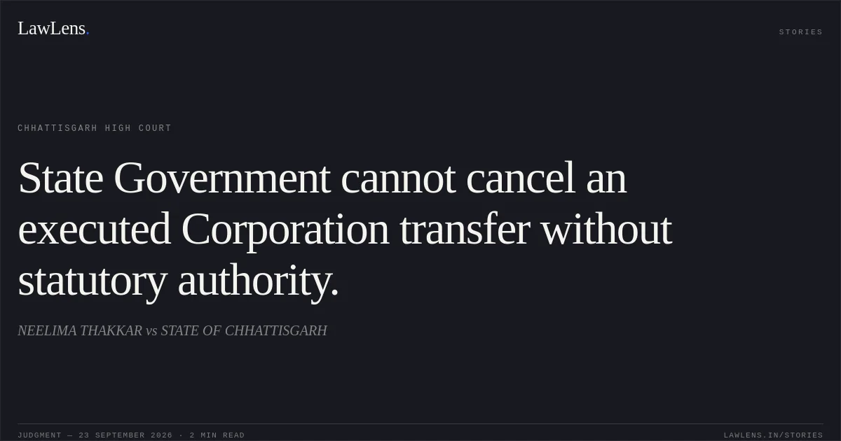 State Government cannot cancel an executed Corporation transfer without statutory authority.. NEELIMA THAKKAR vs STATE OF CHHATTISGARH. Chhattisgarh High Court. LawLens