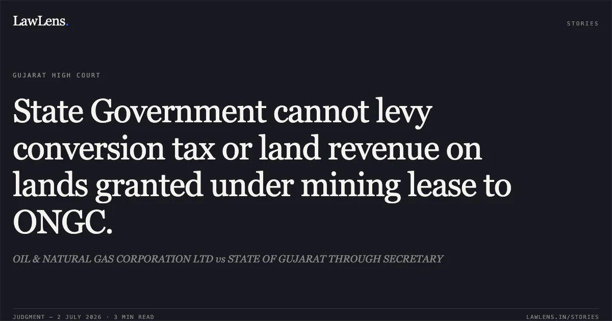 State Government cannot levy conversion tax or land revenue on lands granted under mining lease to ONGC.. OIL & NATURAL GAS CORPORATION LTD vs STATE OF GUJARAT THROUGH SECRETARY. Gujarat High Court. LawLens