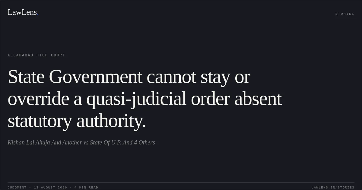 State Government cannot stay or override a quasi-judicial order absent statutory authority.. Kishan Lal Ahuja And Another vs State Of U.P. And 4 Others. Allahabad High Court. LawLens