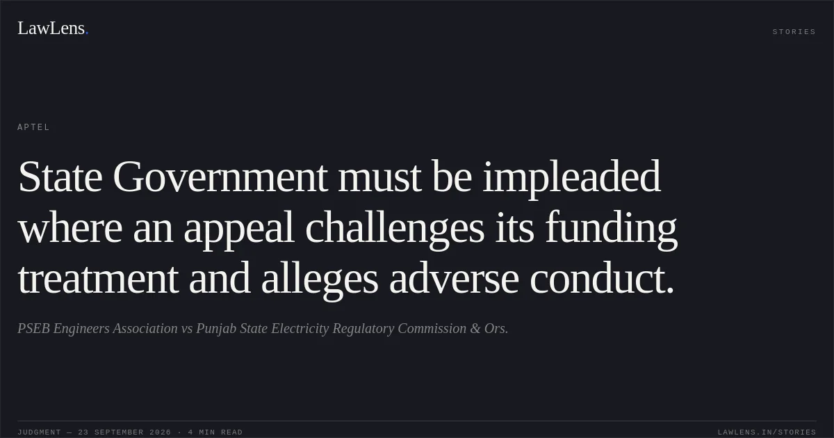 State Government must be impleaded where an appeal challenges its funding treatment and alleges adverse conduct.. PSEB Engineers Association vs Punjab State Electricity Regulatory Commission & Ors.. APTEL. LawLens