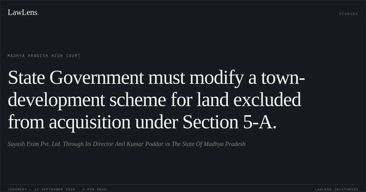 State Government must modify a town-development scheme for land excluded from acquisition under Section 5-A.. Suyash Exim Pvt. Ltd. Through Its Director Anil Kumar Poddar vs The State Of Madhya Pradesh. Madhya Pradesh High Court. LawLens