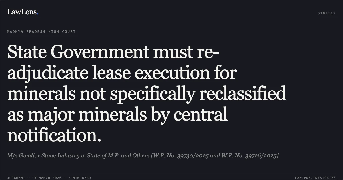 State Government must re-adjudicate lease execution for minerals not specifically reclassified as major minerals by central notification.. M/s Gwalior Stone Industry v. State of M.P. and Others [W.P. No. 39730/2025 and W.P. No. 39726/2025]. Madhya Pradesh High Court. LawLens