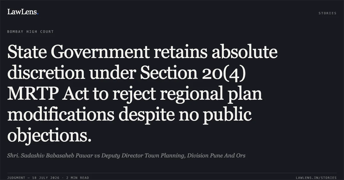 State Government retains absolute discretion under Section 20(4) MRTP Act to reject regional plan modifications despite no public objections.. Shri. Sadashiv Babasaheb Pawar vs Deputy Director Town Planning, Division Pune And Ors. Bombay High Court. LawLens