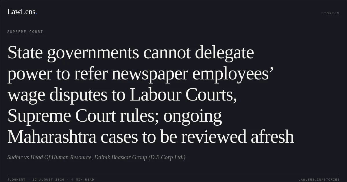 State governments cannot delegate power to refer newspaper employees’ wage disputes to Labour Courts, Supreme Court rules; ongoing Maharashtra cases to be reviewed afresh. Sudhir vs Head Of Human Resource, Dainik Bhaskar Group (D.B.Corp Ltd.). Supreme Court. LawLens