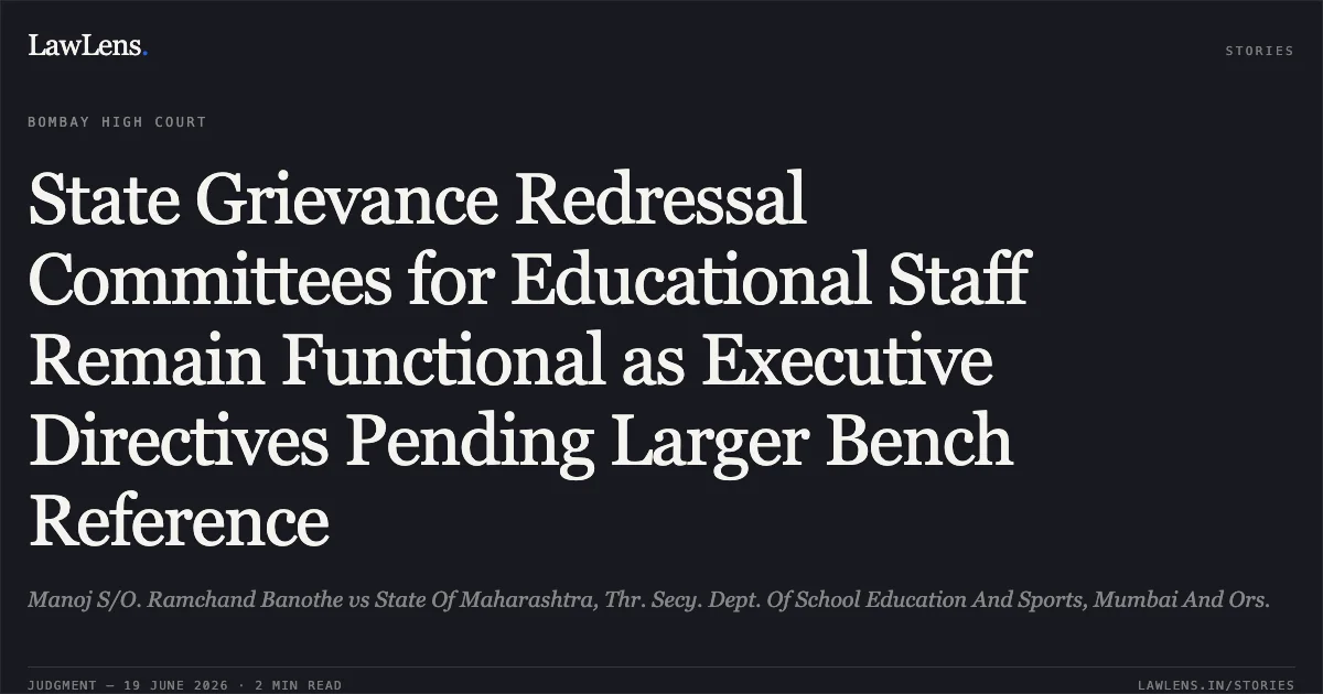 State Grievance Redressal Committees for Educational Staff Remain Functional as Executive Directives Pending Larger Bench Reference. Manoj S/O. Ramchand Banothe vs State Of Maharashtra, Thr. Secy. Dept. Of School Education And Sports, Mumbai And Ors.. Bombay High Court. LawLens