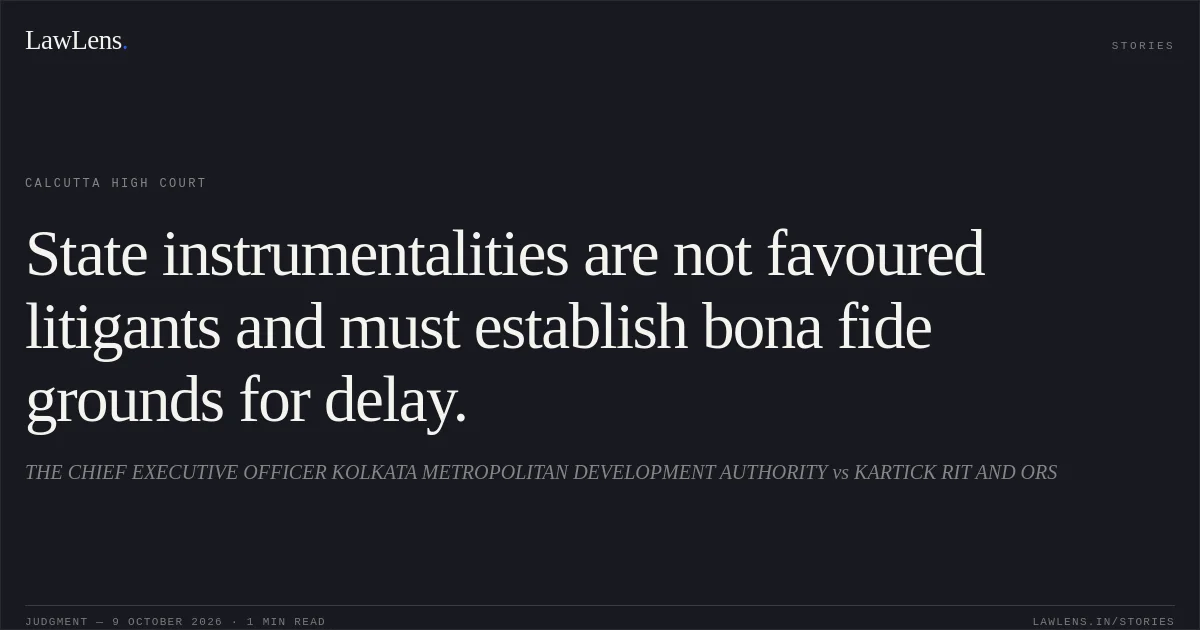 State instrumentalities are not favoured litigants and must establish bona fide grounds for delay.. THE CHIEF EXECUTIVE OFFICER KOLKATA METROPOLITAN DEVELOPMENT AUTHORITY vs KARTICK RIT AND ORS. Calcutta High Court. LawLens