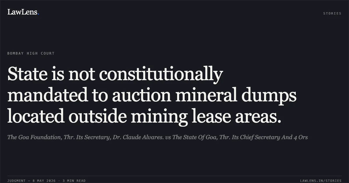 State is not constitutionally mandated to auction mineral dumps located outside mining lease areas.. The Goa Foundation, Thr. Its Secretary, Dr. Claude Alvares. vs The State Of Goa, Thr. Its Chief Secretary And 4 Ors. Bombay High Court. LawLens