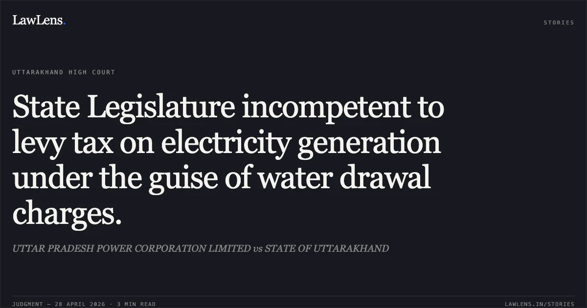 State Legislature incompetent to levy tax on electricity generation under the guise of water drawal charges.. UTTAR PRADESH POWER CORPORATION LIMITED vs STATE OF UTTARAKHAND. Uttarakhand High Court. LawLens