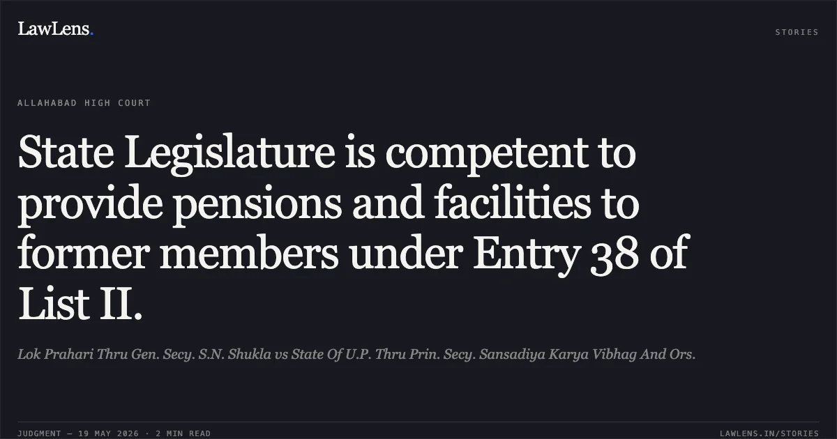 State Legislature is competent to provide pensions and facilities to former members under Entry 38 of List II.. Lok Prahari Thru Gen. Secy. S.N. Shukla vs State Of U.P. Thru Prin. Secy. Sansadiya Karya Vibhag And Ors.. Allahabad High Court. LawLens