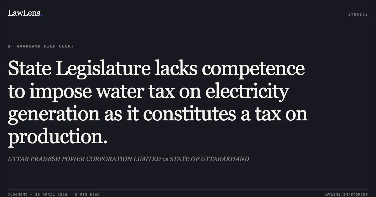 State Legislature lacks competence to impose water tax on electricity generation as it constitutes a tax on production.. UTTAR PRADESH POWER CORPORATION LIMITED vs STATE OF UTTARAKHAND. Uttarakhand High Court. LawLens