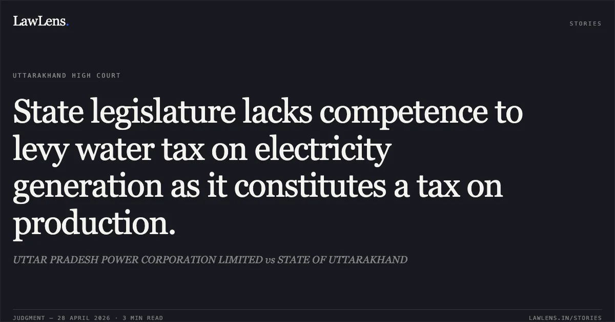 State legislature lacks competence to levy water tax on electricity generation as it constitutes a tax on production.. UTTAR PRADESH POWER CORPORATION LIMITED vs STATE OF UTTARAKHAND. Uttarakhand High Court. LawLens