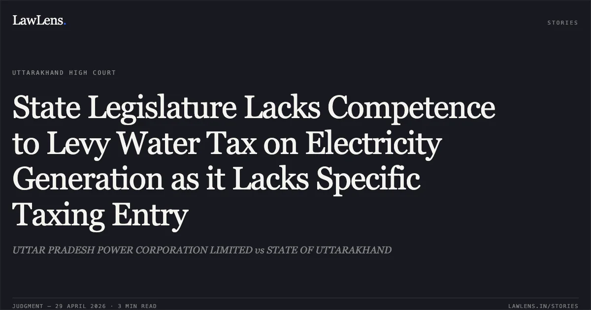 State Legislature Lacks Competence to Levy Water Tax on Electricity Generation as it Lacks Specific Taxing Entry. UTTAR PRADESH POWER CORPORATION LIMITED vs STATE OF UTTARAKHAND. Uttarakhand High Court. LawLens