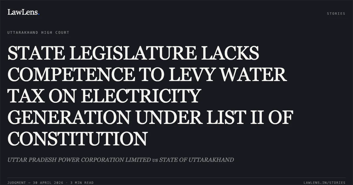 STATE LEGISLATURE LACKS COMPETENCE TO LEVY WATER TAX ON ELECTRICITY GENERATION UNDER LIST II OF CONSTITUTION. UTTAR PRADESH POWER CORPORATION LIMITED vs STATE OF UTTARAKHAND. Uttarakhand High Court. LawLens