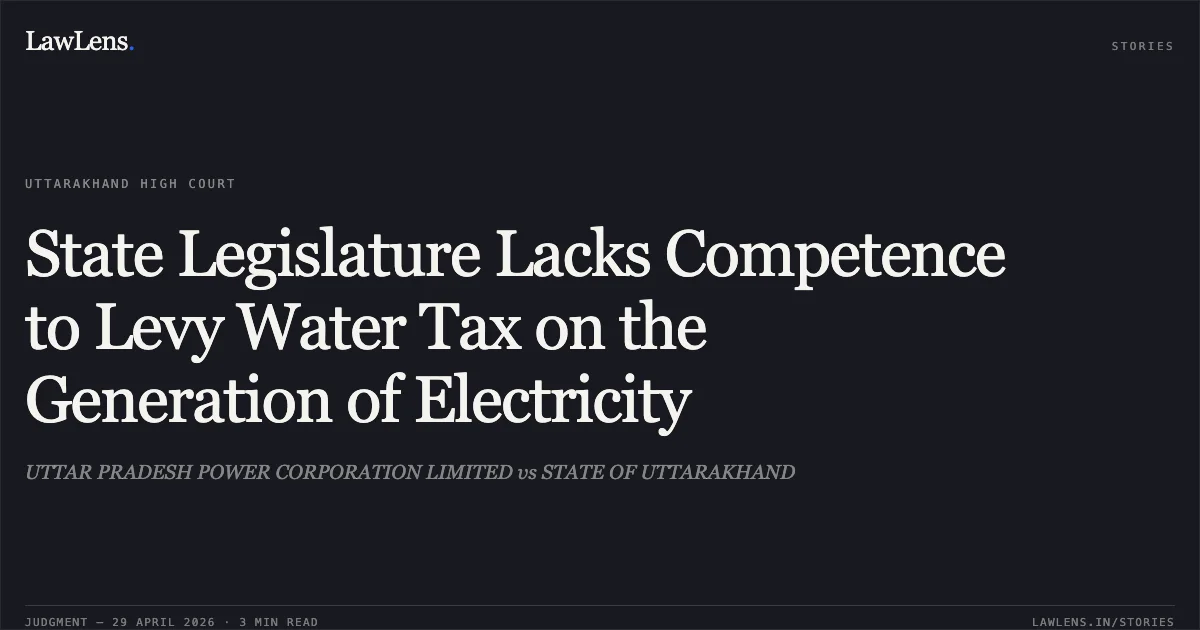 State Legislature Lacks Competence to Levy Water Tax on the Generation of Electricity. UTTAR PRADESH POWER CORPORATION LIMITED vs STATE OF UTTARAKHAND. Uttarakhand High Court. LawLens
