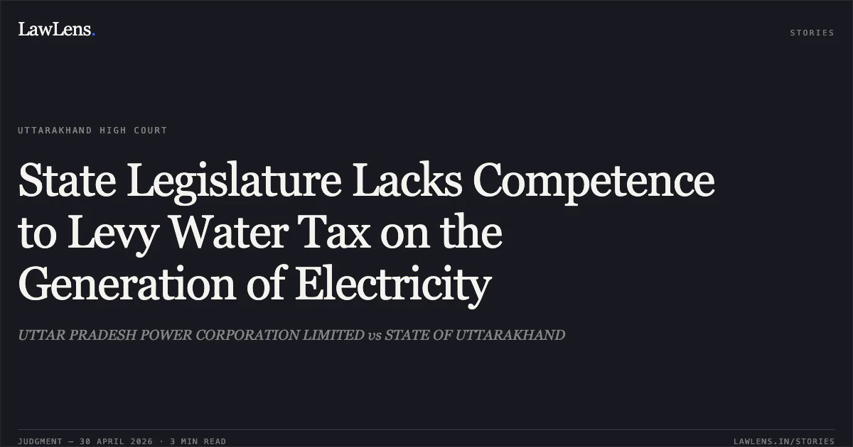 State Legislature Lacks Competence to Levy Water Tax on the Generation of Electricity. UTTAR PRADESH POWER CORPORATION LIMITED vs STATE OF UTTARAKHAND. Uttarakhand High Court. LawLens