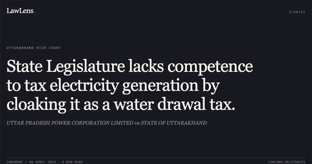 State Legislature lacks competence to tax electricity generation by cloaking it as a water drawal tax.. UTTAR PRADESH POWER CORPORATION LIMITED vs STATE OF UTTARAKHAND. Uttarakhand High Court. LawLens