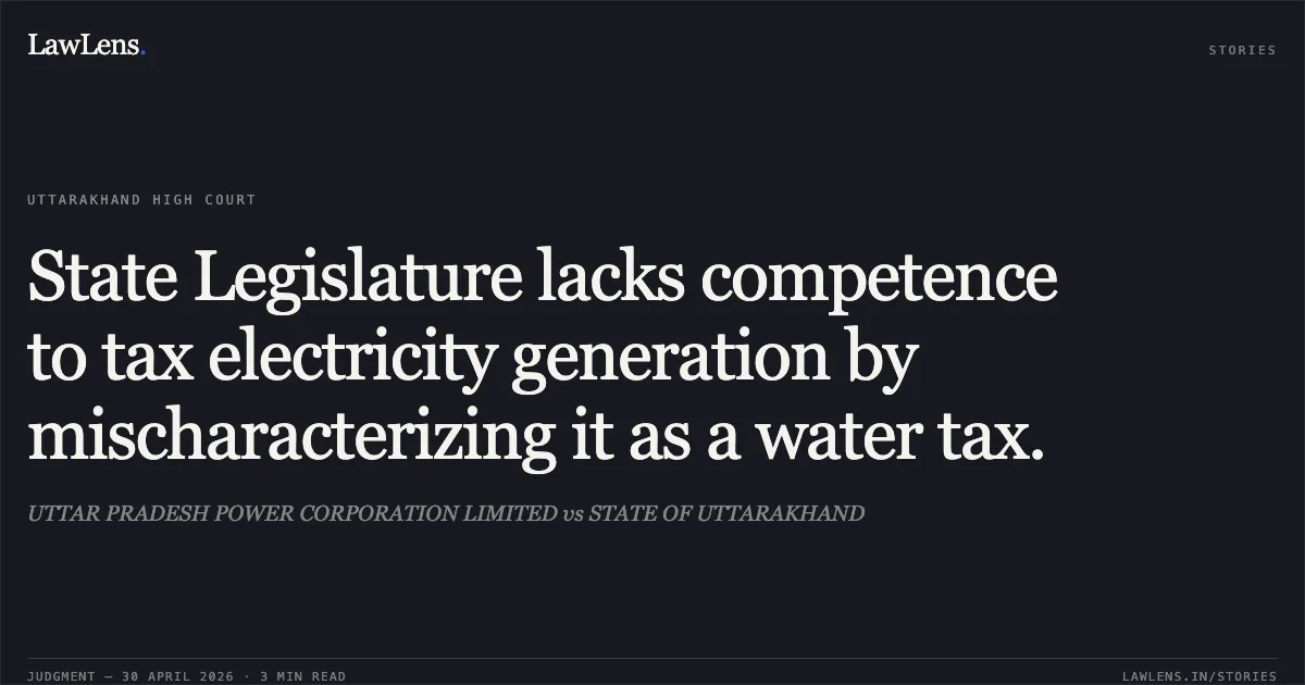 State Legislature lacks competence to tax electricity generation by mischaracterizing it as a water tax.. UTTAR PRADESH POWER CORPORATION LIMITED vs STATE OF UTTARAKHAND. Uttarakhand High Court. LawLens