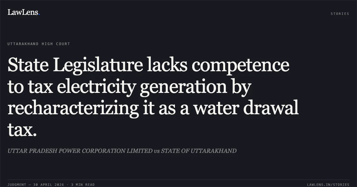 State Legislature lacks competence to tax electricity generation by recharacterizing it as a water drawal tax.. UTTAR PRADESH POWER CORPORATION LIMITED vs STATE OF UTTARAKHAND. Uttarakhand High Court. LawLens