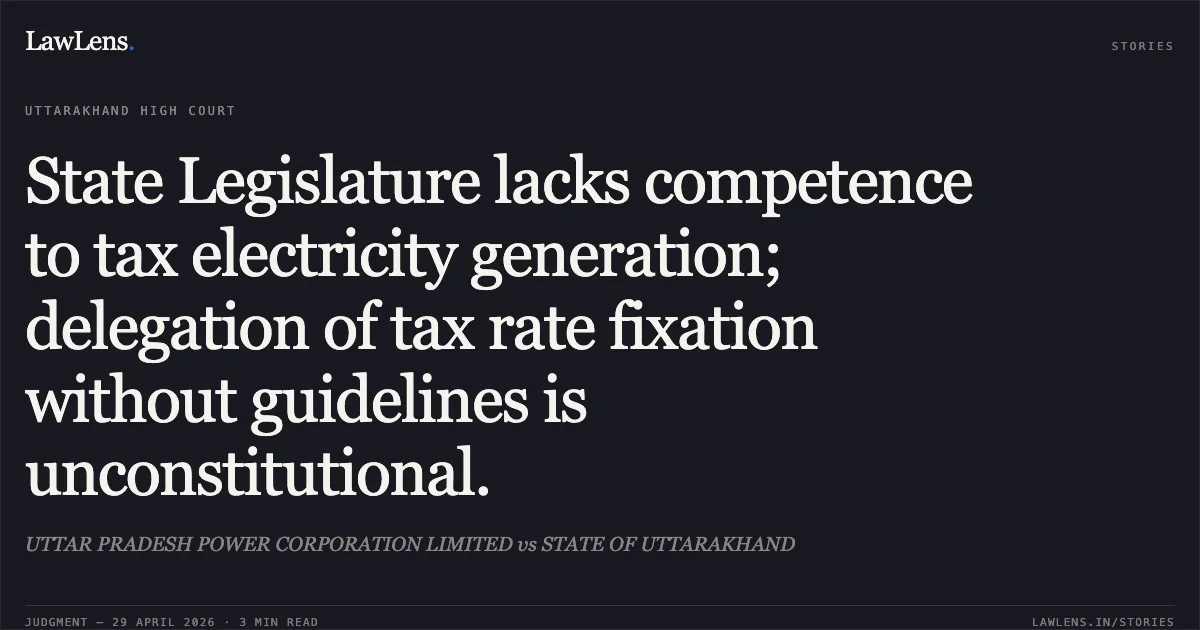 State Legislature lacks competence to tax electricity generation; delegation of tax rate fixation without guidelines is unconstitutional.. UTTAR PRADESH POWER CORPORATION LIMITED vs STATE OF UTTARAKHAND. Uttarakhand High Court. LawLens