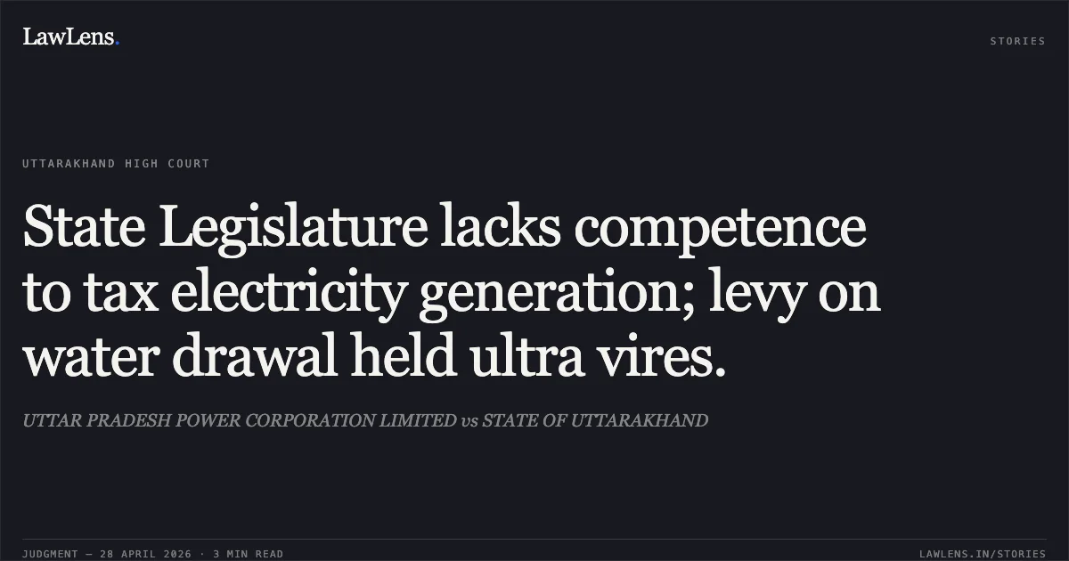 State Legislature lacks competence to tax electricity generation; levy on water drawal held ultra vires.. UTTAR PRADESH POWER CORPORATION LIMITED vs STATE OF UTTARAKHAND. Uttarakhand High Court. LawLens