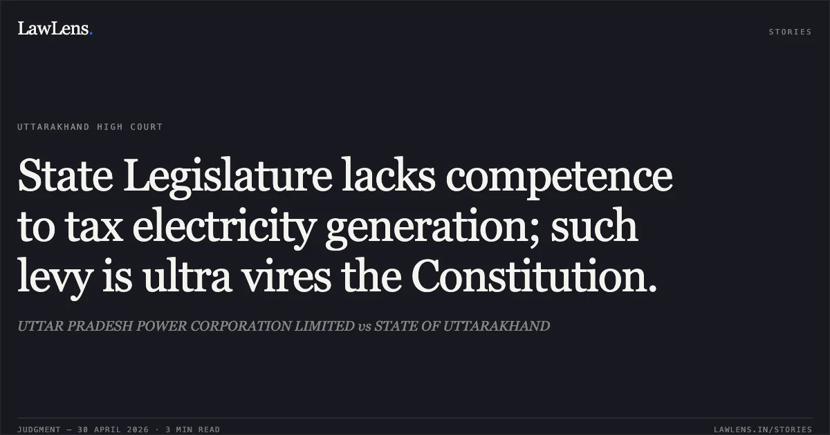 State Legislature lacks competence to tax electricity generation; such levy is ultra vires the Constitution.. UTTAR PRADESH POWER CORPORATION LIMITED vs STATE OF UTTARAKHAND. Uttarakhand High Court. LawLens