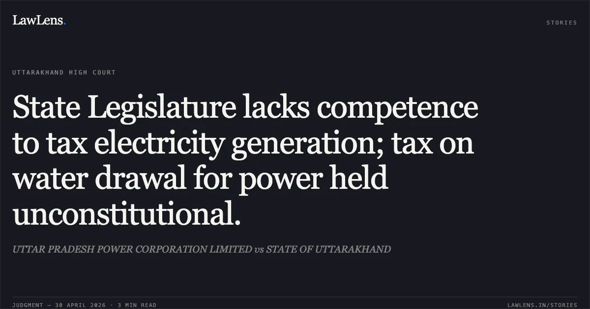 State Legislature lacks competence to tax electricity generation; tax on water drawal for power held unconstitutional.. UTTAR PRADESH POWER CORPORATION LIMITED vs STATE OF UTTARAKHAND. Uttarakhand High Court. LawLens