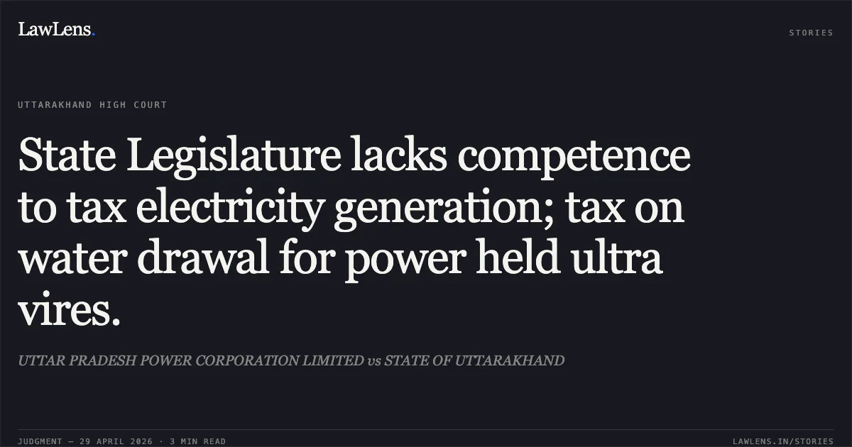 State Legislature lacks competence to tax electricity generation; tax on water drawal for power held ultra vires.. UTTAR PRADESH POWER CORPORATION LIMITED vs STATE OF UTTARAKHAND. Uttarakhand High Court. LawLens