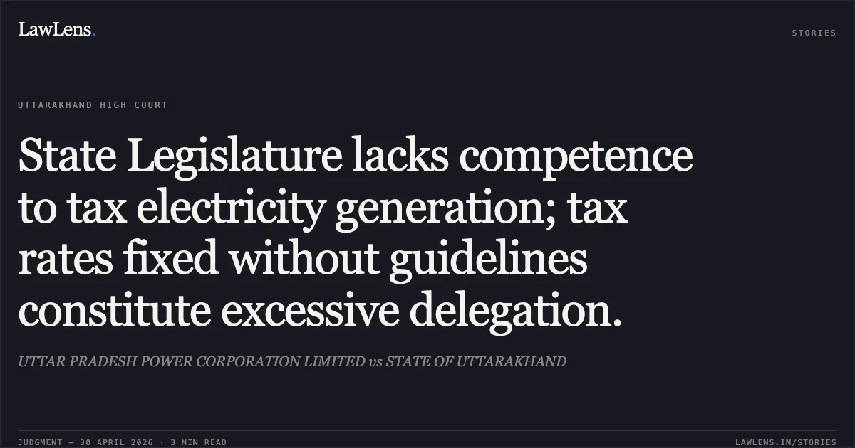 State Legislature lacks competence to tax electricity generation; tax rates fixed without guidelines constitute excessive delegation.. UTTAR PRADESH POWER CORPORATION LIMITED vs STATE OF UTTARAKHAND. Uttarakhand High Court. LawLens
