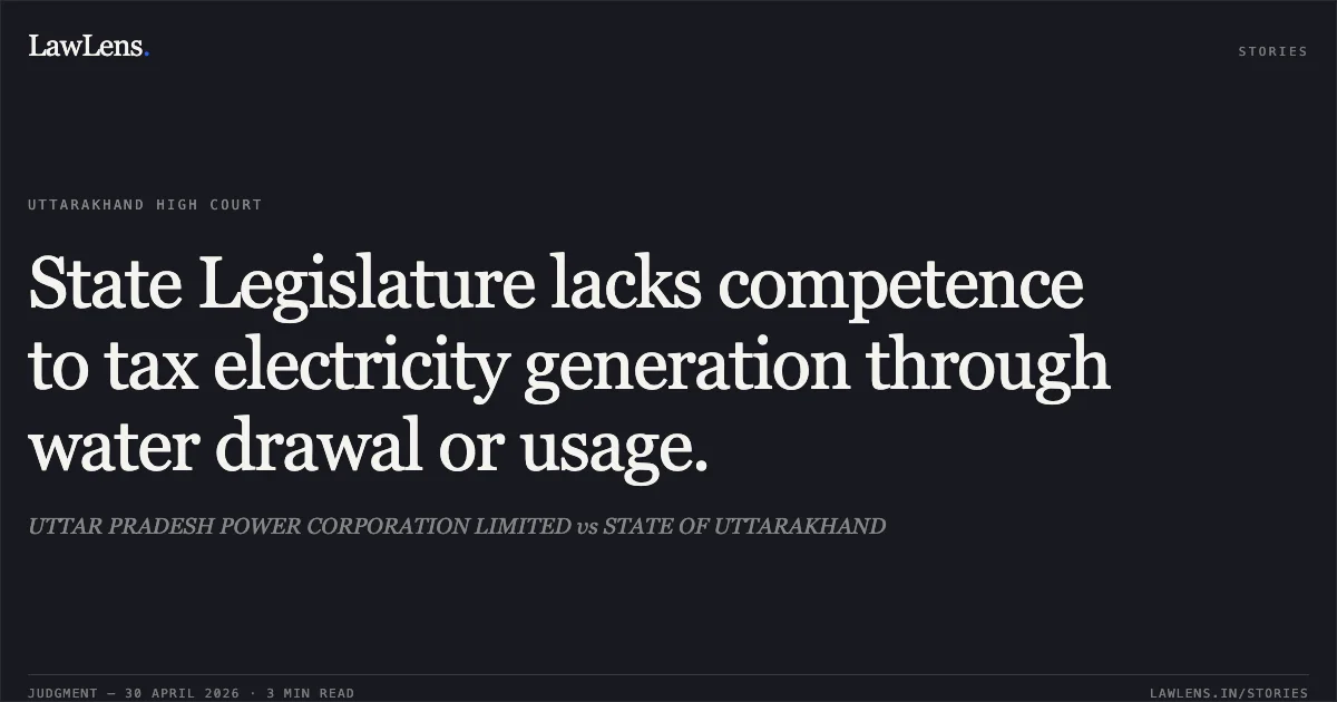 State Legislature lacks competence to tax electricity generation through water drawal or usage.. UTTAR PRADESH POWER CORPORATION LIMITED vs STATE OF UTTARAKHAND. Uttarakhand High Court. LawLens