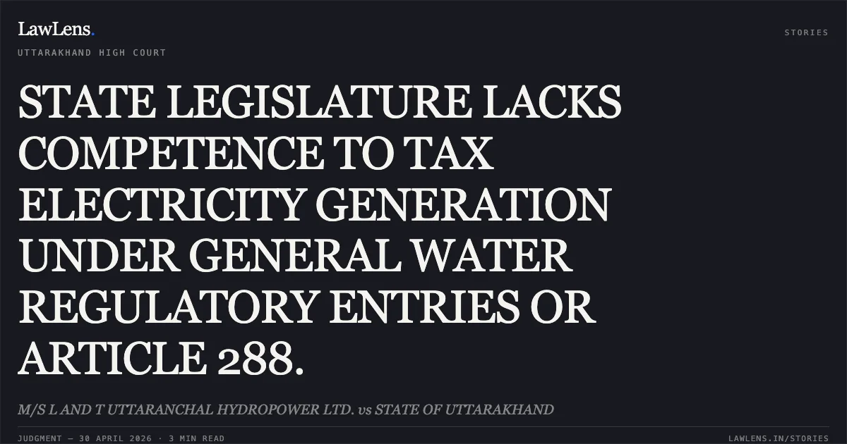 STATE LEGISLATURE LACKS COMPETENCE TO TAX ELECTRICITY GENERATION UNDER GENERAL WATER REGULATORY ENTRIES OR ARTICLE 288.. M/S L AND T UTTARANCHAL HYDROPOWER LTD. vs STATE OF UTTARAKHAND. Uttarakhand High Court. LawLens
