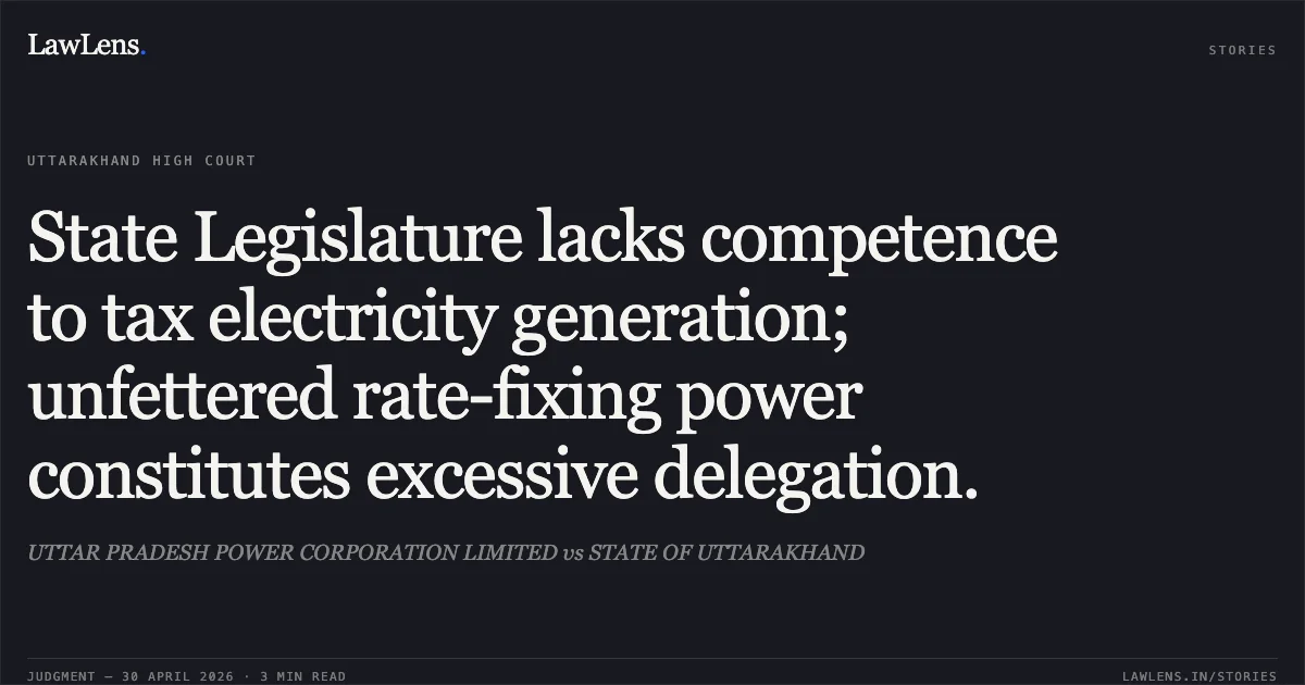 State Legislature lacks competence to tax electricity generation; unfettered rate-fixing power constitutes excessive delegation.. UTTAR PRADESH POWER CORPORATION LIMITED vs STATE OF UTTARAKHAND. Uttarakhand High Court. LawLens