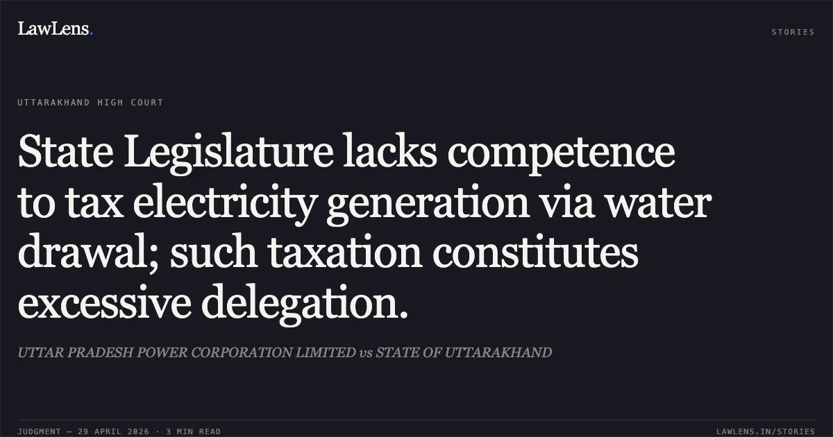 State Legislature lacks competence to tax electricity generation via water drawal; such taxation constitutes excessive delegation.. UTTAR PRADESH POWER CORPORATION LIMITED vs STATE OF UTTARAKHAND. Uttarakhand High Court. LawLens