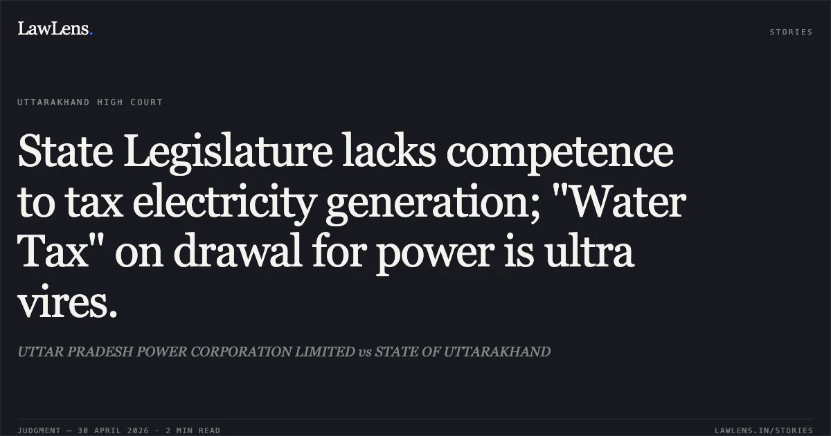 State Legislature lacks competence to tax electricity generation; "Water Tax" on drawal for power is ultra vires.. UTTAR PRADESH POWER CORPORATION LIMITED vs STATE OF UTTARAKHAND. Uttarakhand High Court. LawLens