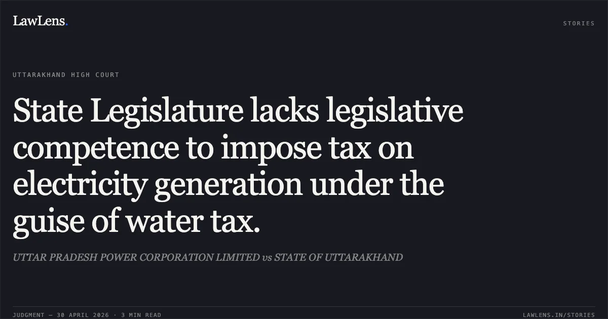 State Legislature lacks legislative competence to impose tax on electricity generation under the guise of water tax.. UTTAR PRADESH POWER CORPORATION LIMITED vs STATE OF UTTARAKHAND. Uttarakhand High Court. LawLens