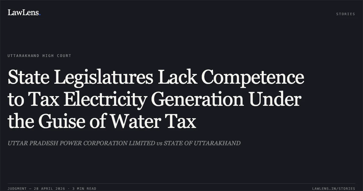 State Legislatures Lack Competence to Tax Electricity Generation Under the Guise of Water Tax. UTTAR PRADESH POWER CORPORATION LIMITED vs STATE OF UTTARAKHAND. Uttarakhand High Court. LawLens