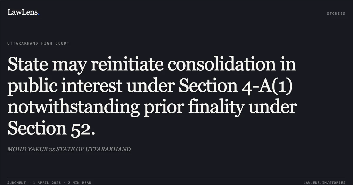 State may reinitiate consolidation in public interest under Section 4-A(1) notwithstanding prior finality under Section 52.. MOHD YAKUB vs STATE OF UTTARAKHAND. Uttarakhand High Court. LawLens