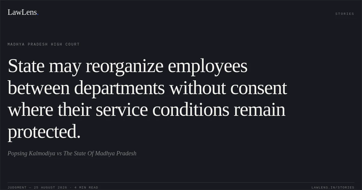 State may reorganize employees between departments without consent where their service conditions remain protected.. Popsing Kalmodiya vs The State Of Madhya Pradesh. Madhya Pradesh High Court. LawLens