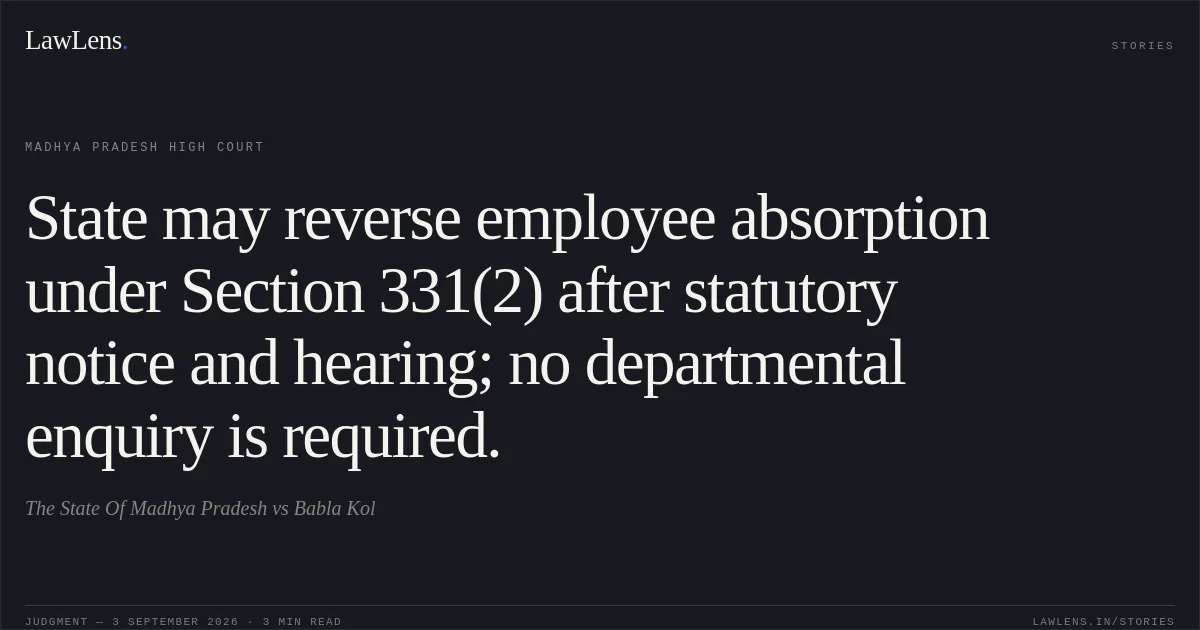 State may reverse employee absorption under Section 331(2) after statutory notice and hearing; no departmental enquiry is required.. The State Of Madhya Pradesh vs Babla Kol. Madhya Pradesh High Court. LawLens