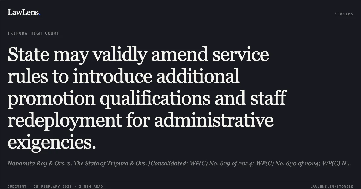 State may validly amend service rules to introduce additional promotion qualifications and staff redeployment for administrative exigencies.. Nabamita Roy & Ors. v. The State of Tripura & Ors. [Consolidated: WP(C) No. 629 of 2024; WP(C) No. 630 of 2024; WP(C) No. 631 of 2024; WP(C) No. 503 of 2025]. Tripura High Court. LawLens