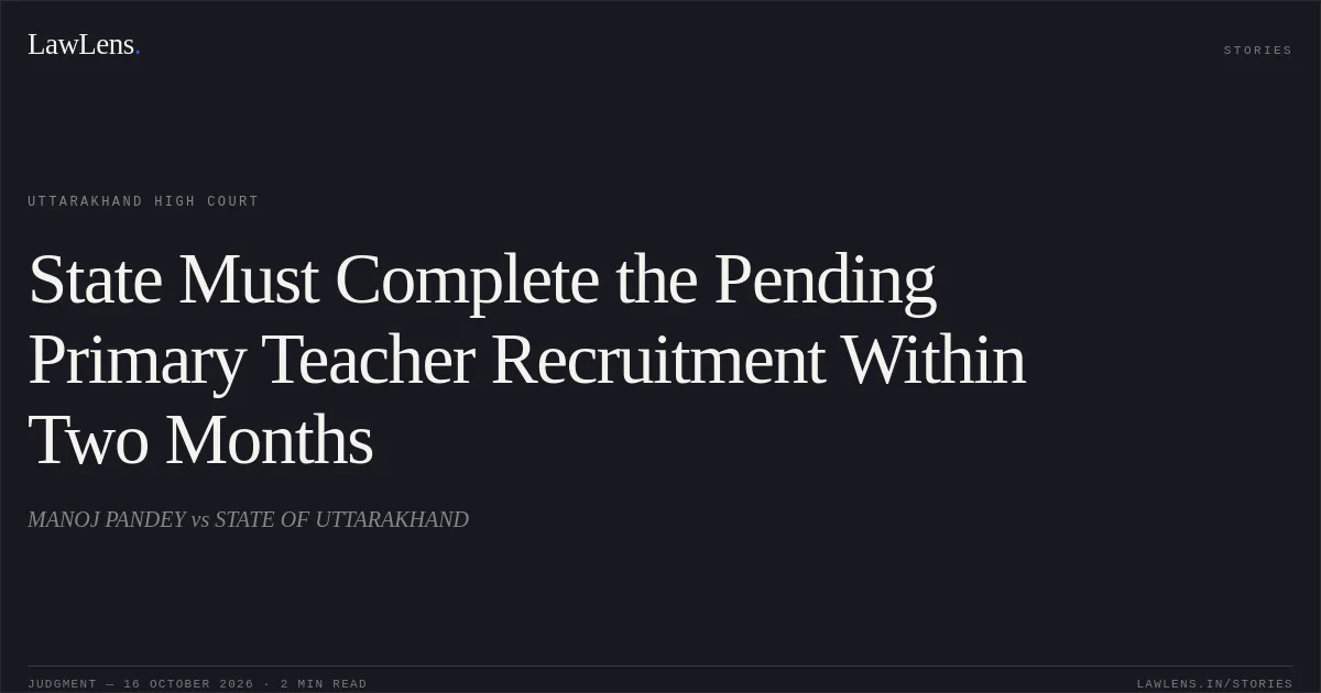 State Must Complete the Pending Primary Teacher Recruitment Within Two Months. MANOJ PANDEY vs STATE OF UTTARAKHAND. Uttarakhand High Court. LawLens