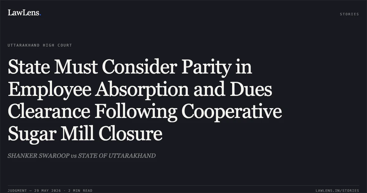 State Must Consider Parity in Employee Absorption and Dues Clearance Following Cooperative Sugar Mill Closure. SHANKER SWAROOP vs STATE OF UTTARAKHAND. Uttarakhand High Court. LawLens