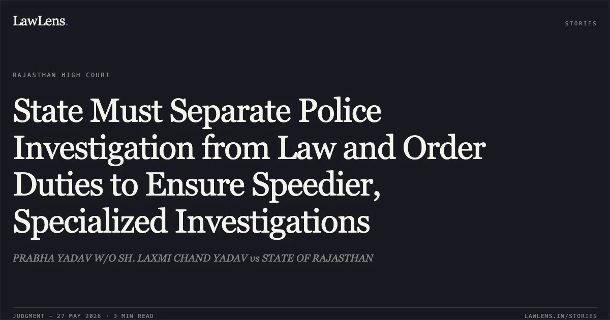 State Must Separate Police Investigation from Law and Order Duties to Ensure Speedier, Specialized Investigations. PRABHA YADAV W/O SH. LAXMI CHAND YADAV vs STATE OF RAJASTHAN. Rajasthan High Court. LawLens