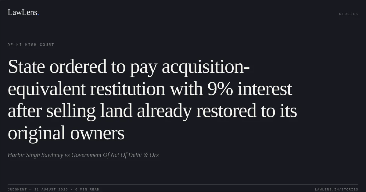 State ordered to pay acquisition-equivalent restitution with 9% interest after selling land already restored to its original owners. Harbir Singh Sawhney vs Government Of Nct Of Delhi & Ors. Delhi High Court. LawLens
