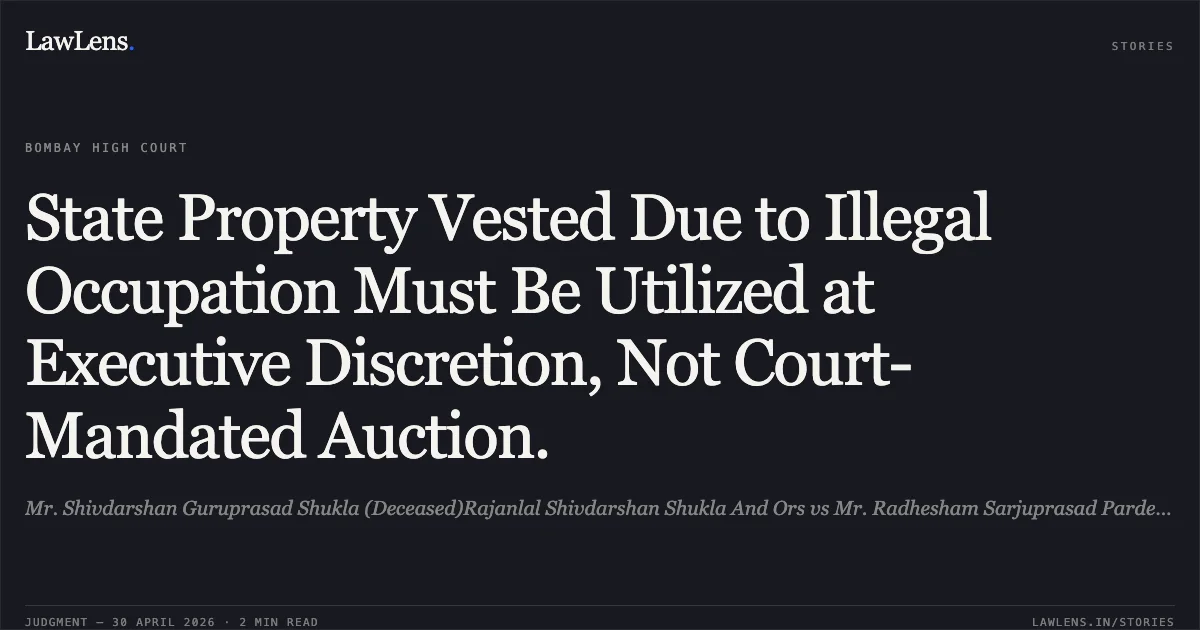 State Property Vested Due to Illegal Occupation Must Be Utilized at Executive Discretion, Not Court-Mandated Auction.. Mr. Shivdarshan Guruprasad Shukla (Deceased)Rajanlal Shivdarshan Shukla And Ors vs Mr. Radhesham Sarjuprasad Pardeshi (Deceased Through Smt. Kamladevi Radhesham Pardeshi And Ors. Bombay High Court. LawLens