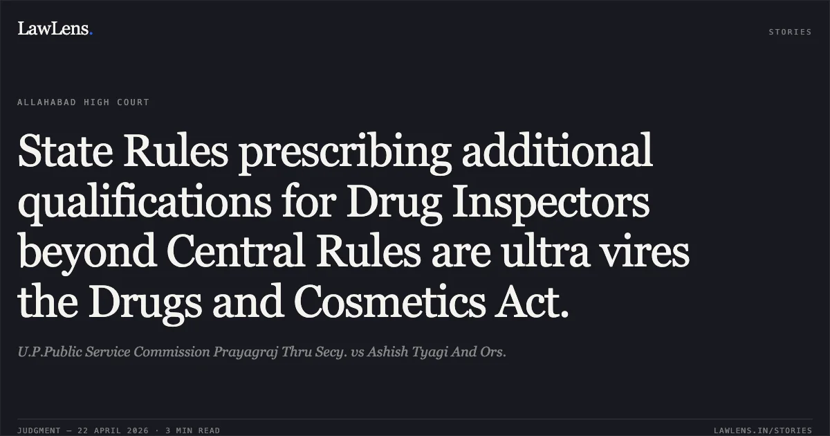 State Rules prescribing additional qualifications for Drug Inspectors beyond Central Rules are ultra vires the Drugs and Cosmetics Act.. U.P.Public Service Commission Prayagraj Thru Secy. vs Ashish Tyagi And Ors.. Allahabad High Court. LawLens